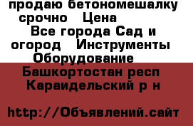 продаю бетономешалку  срочно › Цена ­ 40 000 - Все города Сад и огород » Инструменты. Оборудование   . Башкортостан респ.,Караидельский р-н